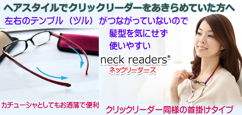 ヘアスタイルでクリックリーダーをあきらめていた方、【ネックリーダー】をおすすめします。左右のテンプル（ツル）がつながっていないので髪型を気にせずかけ外しができる、しかもPC対応レンズ採用でブルーライトカット